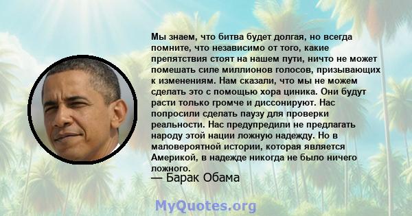 Мы знаем, что битва будет долгая, но всегда помните, что независимо от того, какие препятствия стоят на нашем пути, ничто не может помешать силе миллионов голосов, призывающих к изменениям. Нам сказали, что мы не можем