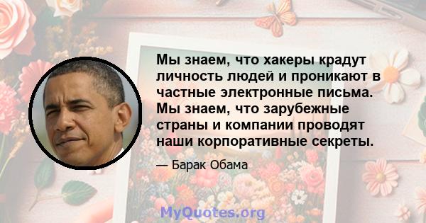 Мы знаем, что хакеры крадут личность людей и проникают в частные электронные письма. Мы знаем, что зарубежные страны и компании проводят наши корпоративные секреты.