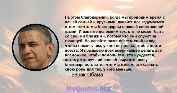 На этом благодарении, когда мы проводим время с нашей семьей и друзьями, давайте все задумаемся о том, за что мы благодарны в нашей собственной жизни. И давайте вспомним тех, кто не может быть со своими близкими, потому 