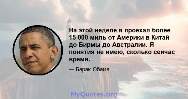 На этой неделе я проехал более 15 000 миль от Америки в Китай до Бирмы до Австралии. Я понятия не имею, сколько сейчас время.