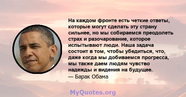 На каждом фронте есть четкие ответы, которые могут сделать эту страну сильнее, но мы собираемся преодолеть страх и разочарование, которое испытывают люди. Наша задача состоит в том, чтобы убедиться, что, даже когда мы