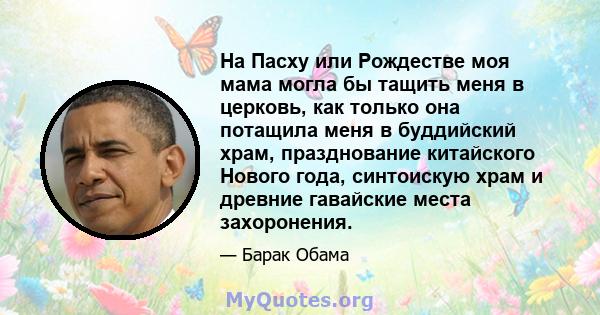 На Пасху или Рождестве моя мама могла бы тащить меня в церковь, как только она потащила меня в буддийский храм, празднование китайского Нового года, синтоискую храм и древние гавайские места захоронения.