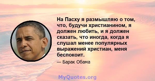 На Пасху я размышляю о том, что, будучи христианином, я должен любить, и я должен сказать, что иногда, когда я слушал менее популярных выражений христиан, меня беспокоит.