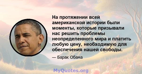 На протяжении всей американской истории были моменты, которые призывали нас решить проблемы неопределенного мира и платить любую цену, необходимую для обеспечения нашей свободы.