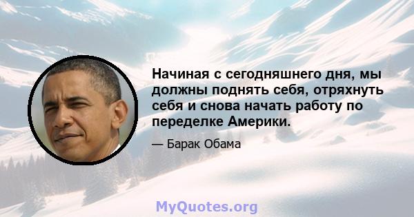 Начиная с сегодняшнего дня, мы должны поднять себя, отряхнуть себя и снова начать работу по переделке Америки.