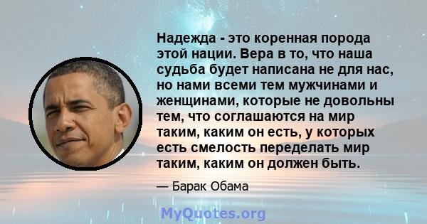 Надежда - это коренная порода этой нации. Вера в то, что наша судьба будет написана не для нас, но нами всеми тем мужчинами и женщинами, которые не довольны тем, что соглашаются на мир таким, каким он есть, у которых