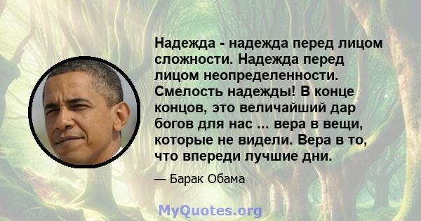 Надежда - надежда перед лицом сложности. Надежда перед лицом неопределенности. Смелость надежды! В конце концов, это величайший дар богов для нас ... вера в вещи, которые не видели. Вера в то, что впереди лучшие дни.