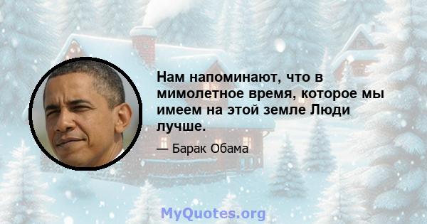 Нам напоминают, что в мимолетное время, которое мы имеем на этой земле Люди лучше.