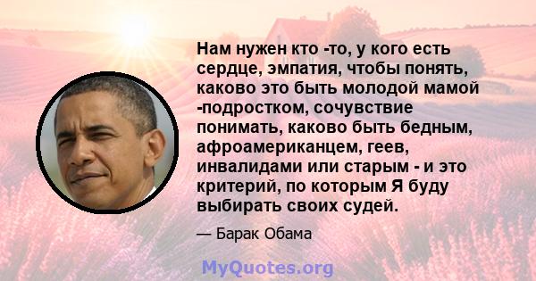 Нам нужен кто -то, у кого есть сердце, эмпатия, чтобы понять, каково это быть молодой мамой -подростком, сочувствие понимать, каково быть бедным, афроамериканцем, геев, инвалидами или старым - и это критерий, по которым 