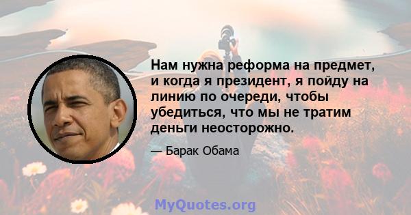 Нам нужна реформа на предмет, и когда я президент, я пойду на линию по очереди, чтобы убедиться, что мы не тратим деньги неосторожно.