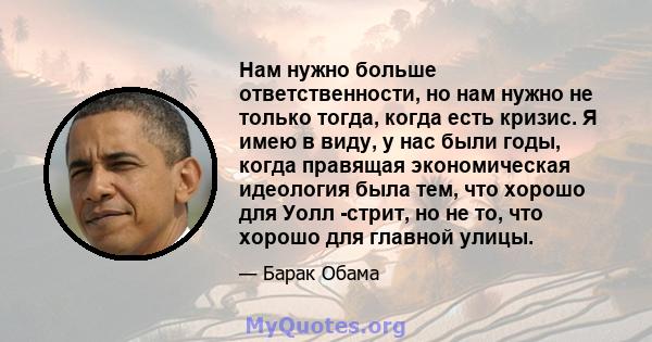 Нам нужно больше ответственности, но нам нужно не только тогда, когда есть кризис. Я имею в виду, у нас были годы, когда правящая экономическая идеология была тем, что хорошо для Уолл -стрит, но не то, что хорошо для