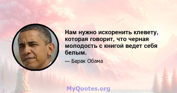 Нам нужно искоренить клевету, которая говорит, что черная молодость с книгой ведет себя белым.