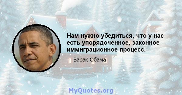 Нам нужно убедиться, что у нас есть упорядоченное, законное иммиграционное процесс.