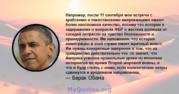 Например, после 11 сентября мои встречи с арабскими и пакистанскими американцами имеют более неотложное качество, потому что истории о задержаниях и вопросах ФБР и жестких взглядах от соседей потрясли их чувство