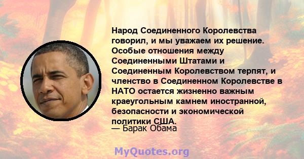 Народ Соединенного Королевства говорил, и мы уважаем их решение. Особые отношения между Соединенными Штатами и Соединенным Королевством терпят, и членство в Соединенном Королевстве в НАТО остается жизненно важным