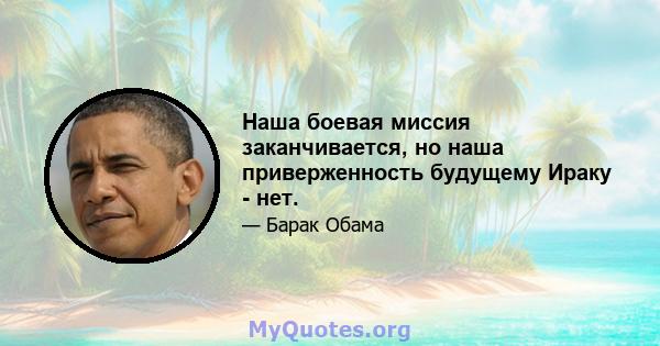 Наша боевая миссия заканчивается, но наша приверженность будущему Ираку - нет.