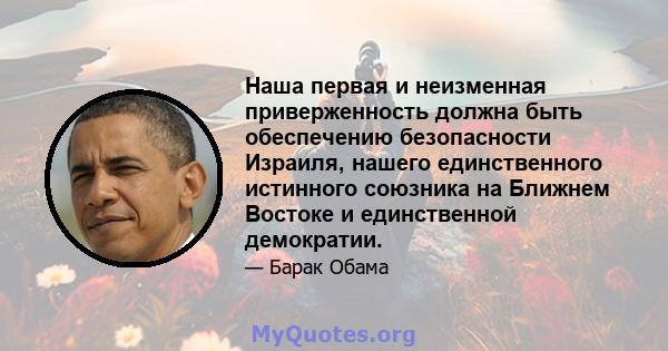 Наша первая и неизменная приверженность должна быть обеспечению безопасности Израиля, нашего единственного истинного союзника на Ближнем Востоке и единственной демократии.