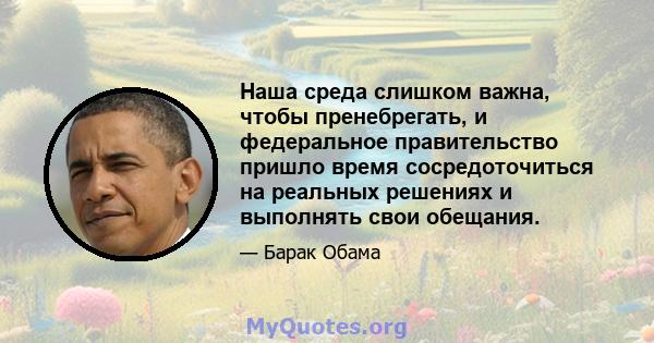 Наша среда слишком важна, чтобы пренебрегать, и федеральное правительство пришло время сосредоточиться на реальных решениях и выполнять свои обещания.