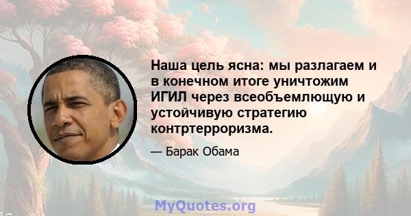 Наша цель ясна: мы разлагаем и в конечном итоге уничтожим ИГИЛ через всеобъемлющую и устойчивую стратегию контртерроризма.