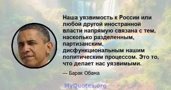 Наша уязвимость к России или любой другой иностранной власти напрямую связана с тем, насколько разделенным, партизанским, дисфункциональным нашим политическим процессом. Это то, что делает нас уязвимыми.