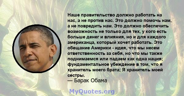 Наше правительство должно работать на нас, а не против нас. Это должно помочь нам, а не повредить нам. Это должно обеспечить возможность не только для тех, у кого есть больше денег и влияния, но и для каждого