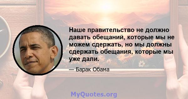 Наше правительство не должно давать обещаний, которые мы не можем сдержать, но мы должны сдержать обещания, которые мы уже дали.