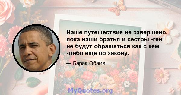 Наше путешествие не завершено, пока наши братья и сестры -геи не будут обращаться как с кем -либо еще по закону.