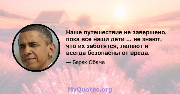 Наше путешествие не завершено, пока все наши дети ... не знают, что их заботятся, лелеют и всегда безопасны от вреда.