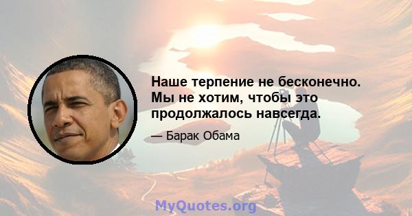 Наше терпение не бесконечно. Мы не хотим, чтобы это продолжалось навсегда.