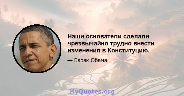 Наши основатели сделали чрезвычайно трудно внести изменения в Конституцию.