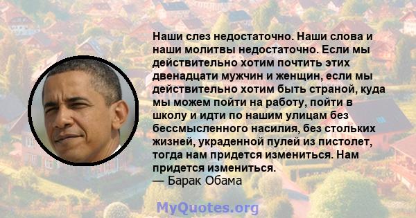 Наши слез недостаточно. Наши слова и наши молитвы недостаточно. Если мы действительно хотим почтить этих двенадцати мужчин и женщин, если мы действительно хотим быть страной, куда мы можем пойти на работу, пойти в школу 