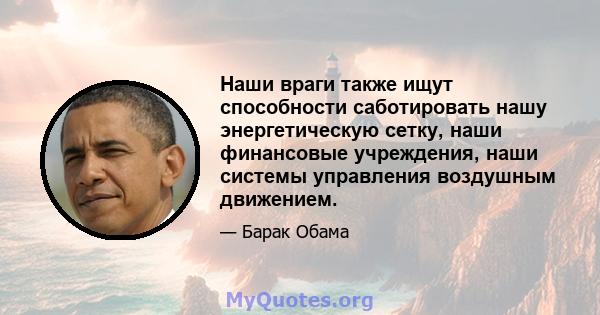 Наши враги также ищут способности саботировать нашу энергетическую сетку, наши финансовые учреждения, наши системы управления воздушным движением.