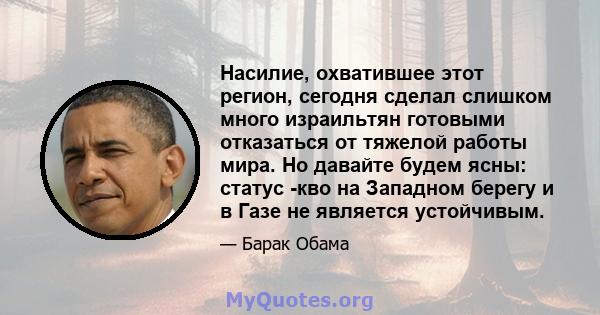 Насилие, охватившее этот регион, сегодня сделал слишком много израильтян готовыми отказаться от тяжелой работы мира. Но давайте будем ясны: статус -кво на Западном берегу и в Газе не является устойчивым.