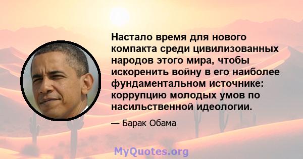 Настало время для нового компакта среди цивилизованных народов этого мира, чтобы искоренить войну в его наиболее фундаментальном источнике: коррупцию молодых умов по насильственной идеологии.