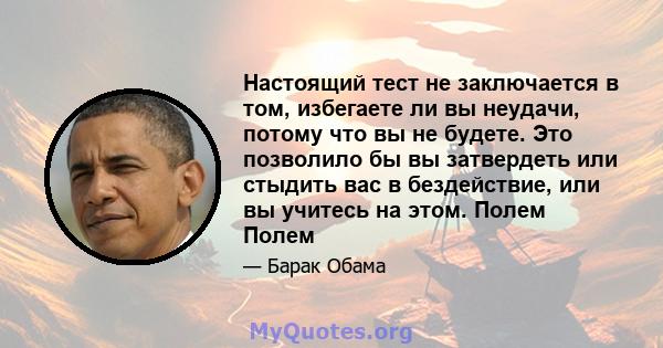 Настоящий тест не заключается в том, избегаете ли вы неудачи, потому что вы не будете. Это позволило бы вы затвердеть или стыдить вас в бездействие, или вы учитесь на этом. Полем Полем