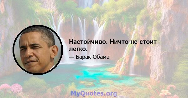 Настойчиво. Ничто не стоит легко.