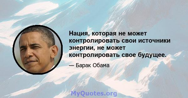 Нация, которая не может контролировать свои источники энергии, не может контролировать свое будущее.