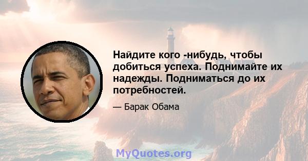 Найдите кого -нибудь, чтобы добиться успеха. Поднимайте их надежды. Подниматься до их потребностей.