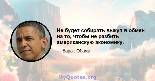 Не будет собирать выкуп в обмен на то, чтобы не разбить американскую экономику.