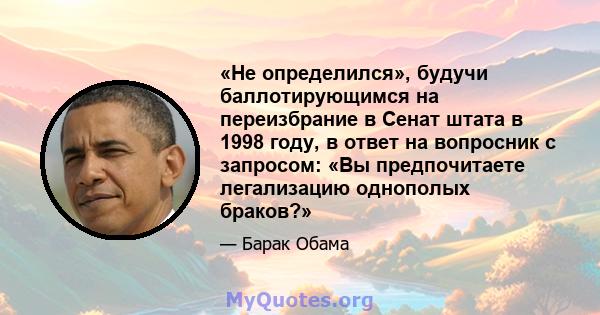 «Не определился», будучи баллотирующимся на переизбрание в Сенат штата в 1998 году, в ответ на вопросник с запросом: «Вы предпочитаете легализацию однополых браков?»