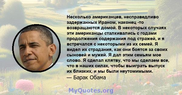 Несколько американцев, несправедливо задержанных Ираном, наконец -то возвращаются домой. В некоторых случаях эти американцы сталкивались с годами продолжения содержания под стражей, и я встречался с некоторыми из их