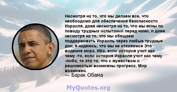 Несмотря на то, что мы делаем все, что необходимо для обеспечения безопасности Израиля, даже несмотря на то, что мы ясны по поводу трудных испытаний перед нами, и даже несмотря на то, что мы обещаем поддерживать Израиль 