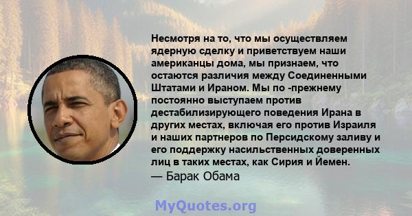 Несмотря на то, что мы осуществляем ядерную сделку и приветствуем наши американцы дома, мы признаем, что остаются различия между Соединенными Штатами и Ираном. Мы по -прежнему постоянно выступаем против