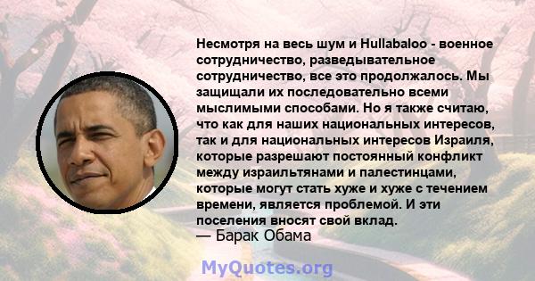 Несмотря на весь шум и Hullabaloo - военное сотрудничество, разведывательное сотрудничество, все это продолжалось. Мы защищали их последовательно всеми мыслимыми способами. Но я также считаю, что как для наших