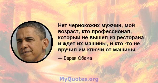 Нет чернокожих мужчин, мой возраст, кто профессионал, который не вышел из ресторана и ждет их машины, и кто -то не вручил им ключи от машины.