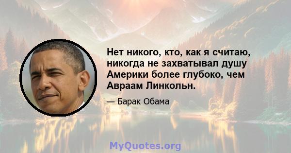 Нет никого, кто, как я считаю, никогда не захватывал душу Америки более глубоко, чем Авраам Линкольн.