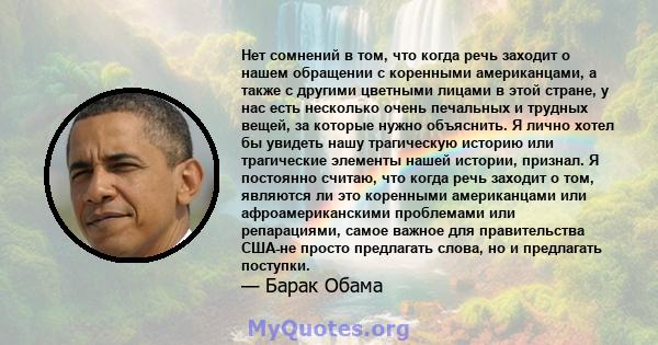 Нет сомнений в том, что когда речь заходит о нашем обращении с коренными американцами, а также с другими цветными лицами в этой стране, у нас есть несколько очень печальных и трудных вещей, за которые нужно объяснить. Я 