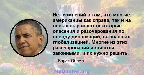 Нет сомнений в том, что многие американцы как справа, так и на левых выражают некоторые опасения и разочарования по поводу дислокаций, вызванных глобализацией. Многие из этих разочарований являются законными, и их нужно 