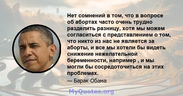 Нет сомнений в том, что в вопросе об абортах часто очень трудно разделить разницу, хотя мы можем согласиться с представлением о том, что никто из нас не является за аборты, и все мы хотели бы видеть снижение