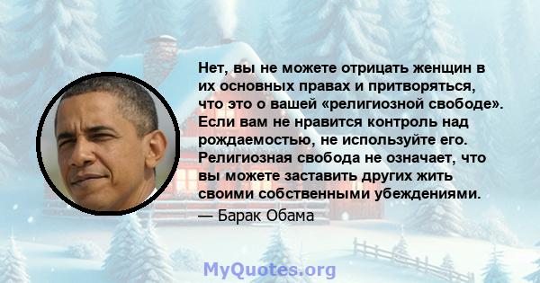 Нет, вы не можете отрицать женщин в их основных правах и притворяться, что это о вашей «религиозной свободе». Если вам не нравится контроль над рождаемостью, не используйте его. Религиозная свобода не означает, что вы